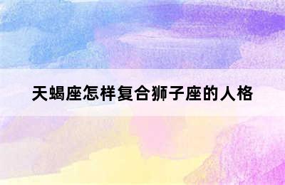 天蝎座怎样复合狮子座的人格