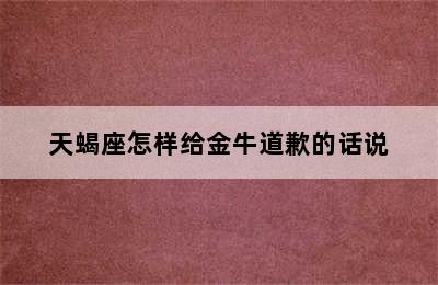 天蝎座怎样给金牛道歉的话说