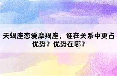 天蝎座恋爱摩羯座，谁在关系中更占优势？优势在哪？