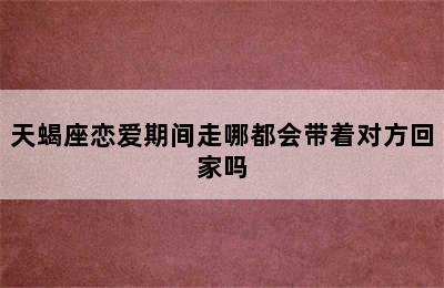 天蝎座恋爱期间走哪都会带着对方回家吗