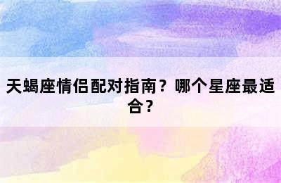 天蝎座情侣配对指南？哪个星座最适合？
