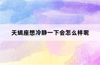 天蝎座想冷静一下会怎么样呢