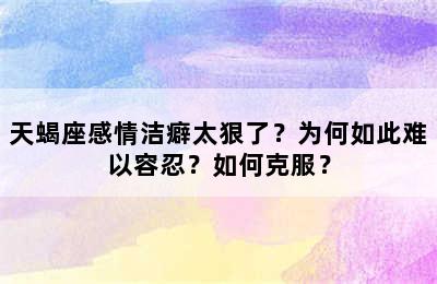 天蝎座感情洁癖太狠了？为何如此难以容忍？如何克服？