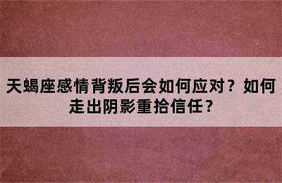 天蝎座感情背叛后会如何应对？如何走出阴影重拾信任？