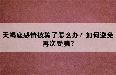 天蝎座感情被骗了怎么办？如何避免再次受骗？