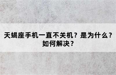 天蝎座手机一直不关机？是为什么？如何解决？