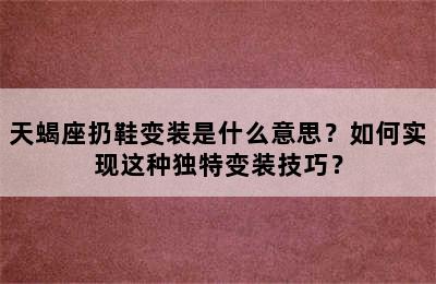 天蝎座扔鞋变装是什么意思？如何实现这种独特变装技巧？