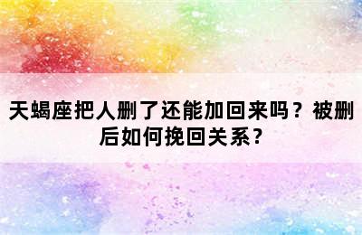 天蝎座把人删了还能加回来吗？被删后如何挽回关系？