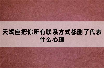 天蝎座把你所有联系方式都删了代表什么心理