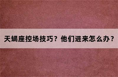 天蝎座控场技巧？他们进来怎么办？