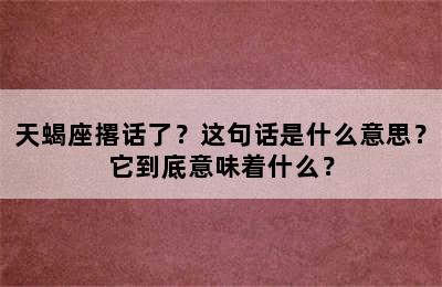 天蝎座撂话了？这句话是什么意思？它到底意味着什么？
