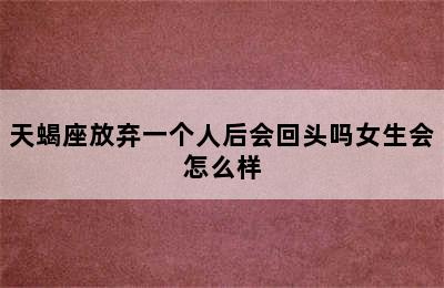 天蝎座放弃一个人后会回头吗女生会怎么样