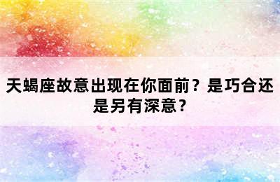 天蝎座故意出现在你面前？是巧合还是另有深意？