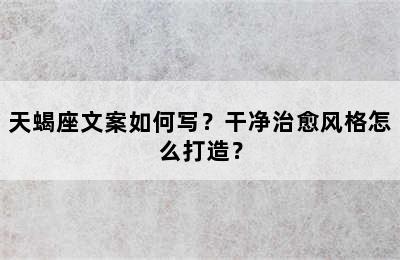 天蝎座文案如何写？干净治愈风格怎么打造？