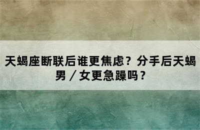 天蝎座断联后谁更焦虑？分手后天蝎男／女更急躁吗？
