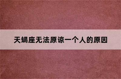 天蝎座无法原谅一个人的原因