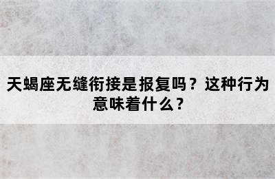 天蝎座无缝衔接是报复吗？这种行为意味着什么？