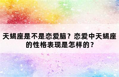 天蝎座是不是恋爱脑？恋爱中天蝎座的性格表现是怎样的？