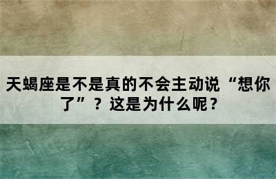 天蝎座是不是真的不会主动说“想你了”？这是为什么呢？