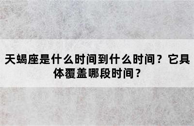 天蝎座是什么时间到什么时间？它具体覆盖哪段时间？