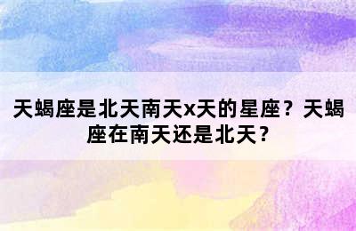 天蝎座是北天南天x天的星座？天蝎座在南天还是北天？