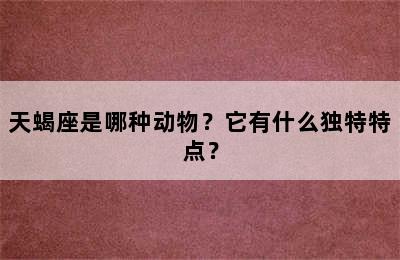 天蝎座是哪种动物？它有什么独特特点？