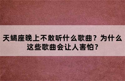 天蝎座晚上不敢听什么歌曲？为什么这些歌曲会让人害怕？