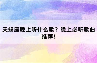 天蝎座晚上听什么歌？晚上必听歌曲推荐！