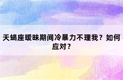 天蝎座暧昧期间冷暴力不理我？如何应对？