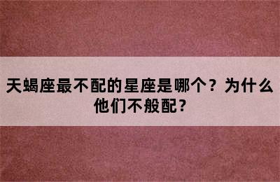 天蝎座最不配的星座是哪个？为什么他们不般配？