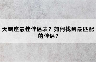 天蝎座最佳伴侣表？如何找到最匹配的伴侣？