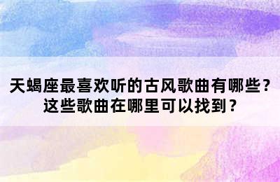 天蝎座最喜欢听的古风歌曲有哪些？这些歌曲在哪里可以找到？
