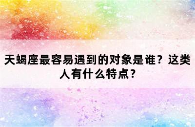 天蝎座最容易遇到的对象是谁？这类人有什么特点？