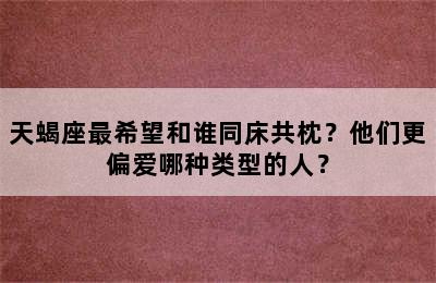天蝎座最希望和谁同床共枕？他们更偏爱哪种类型的人？