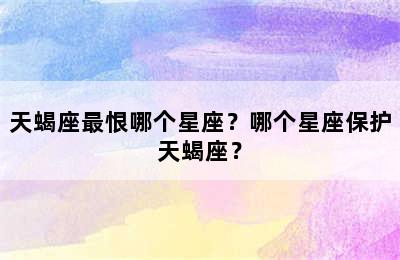 天蝎座最恨哪个星座？哪个星座保护天蝎座？
