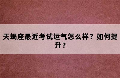 天蝎座最近考试运气怎么样？如何提升？