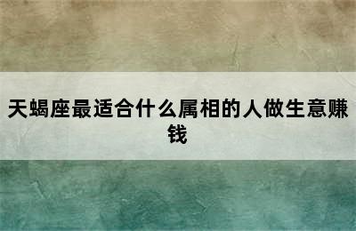 天蝎座最适合什么属相的人做生意赚钱