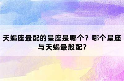 天蝎座最配的星座是哪个？哪个星座与天蝎最般配？