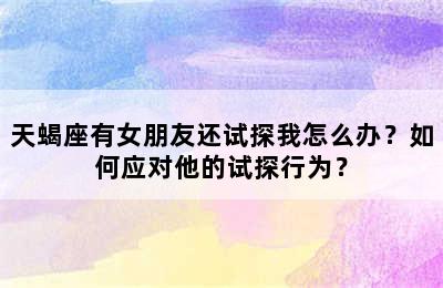 天蝎座有女朋友还试探我怎么办？如何应对他的试探行为？