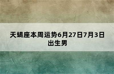 天蝎座本周运势6月27日7月3日出生男