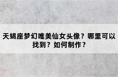 天蝎座梦幻唯美仙女头像？哪里可以找到？如何制作？