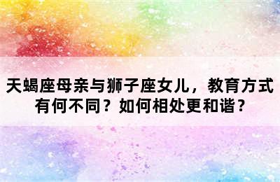 天蝎座母亲与狮子座女儿，教育方式有何不同？如何相处更和谐？