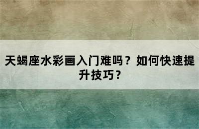 天蝎座水彩画入门难吗？如何快速提升技巧？