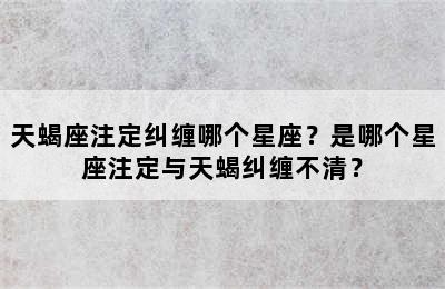 天蝎座注定纠缠哪个星座？是哪个星座注定与天蝎纠缠不清？