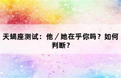 天蝎座测试：他／她在乎你吗？如何判断？