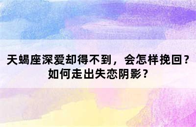 天蝎座深爱却得不到，会怎样挽回？如何走出失恋阴影？