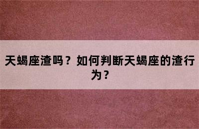 天蝎座渣吗？如何判断天蝎座的渣行为？