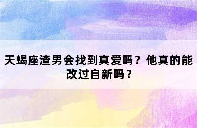 天蝎座渣男会找到真爱吗？他真的能改过自新吗？