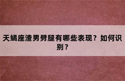 天蝎座渣男劈腿有哪些表现？如何识别？