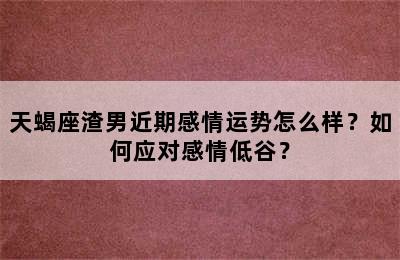 天蝎座渣男近期感情运势怎么样？如何应对感情低谷？